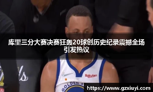 库里三分大赛决赛狂轰20球创历史纪录震撼全场引发热议